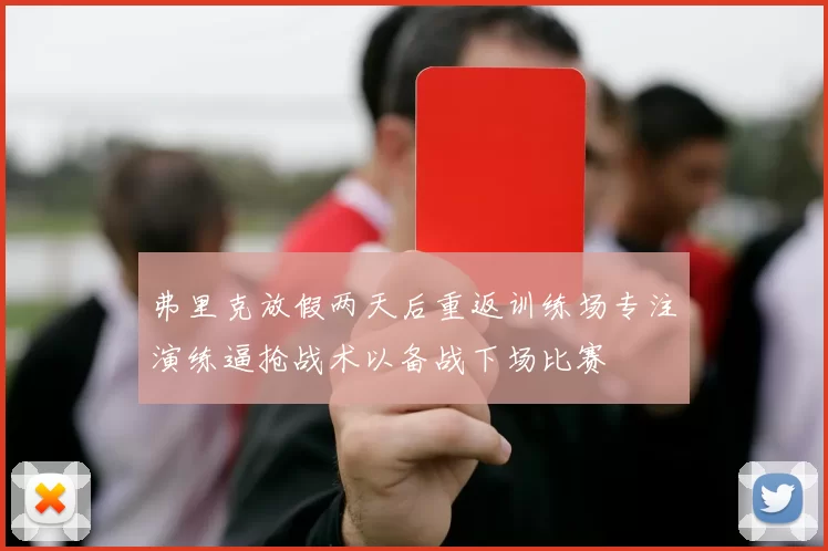 弗里克放假两天后重返训练场专注演练逼抢战术以备战下场比赛