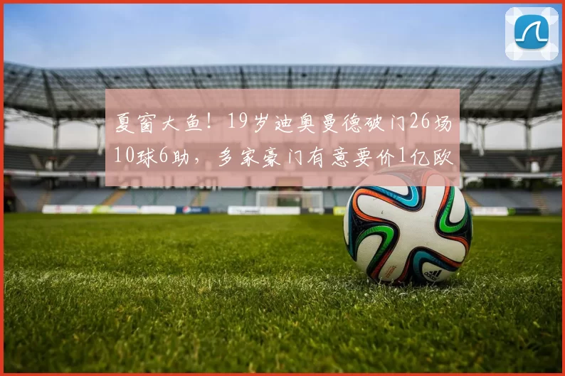 夏窗大鱼！19岁迪奥曼德破门26场10球6助，多家豪门有意要价1亿欧